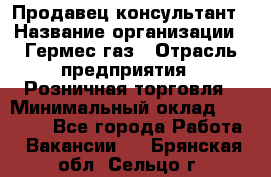 Продавец-консультант › Название организации ­ Гермес-газ › Отрасль предприятия ­ Розничная торговля › Минимальный оклад ­ 45 000 - Все города Работа » Вакансии   . Брянская обл.,Сельцо г.